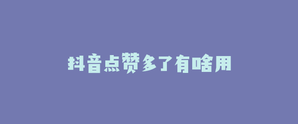 抖音点赞多了有啥用