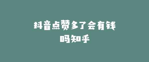 抖音点赞多了会有钱吗知乎