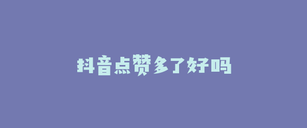 抖音点赞多了好吗