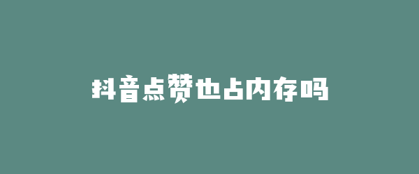 抖音点赞也占内存吗