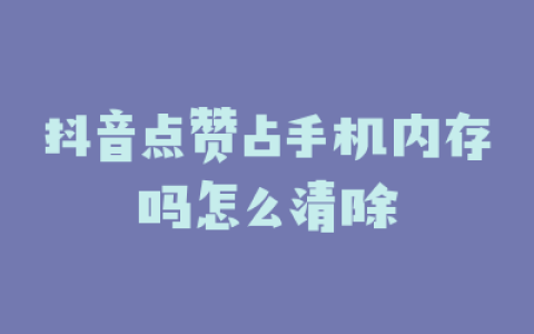 抖音点赞占手机内存吗怎么清除