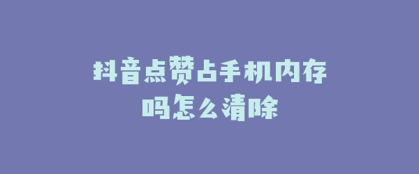 抖音点赞占手机内存吗怎么清除