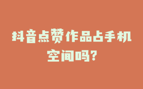 抖音点赞作品占手机空间吗?