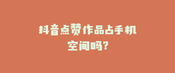 抖音点赞作品占手机空间吗?