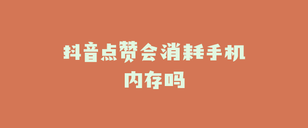 抖音点赞会消耗手机内存吗