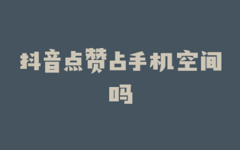 抖音点赞占手机空间吗