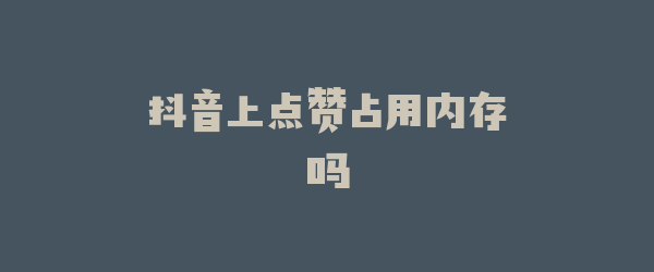 抖音上点赞占用内存吗