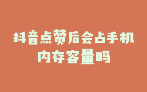抖音点赞后会占手机内存容量吗