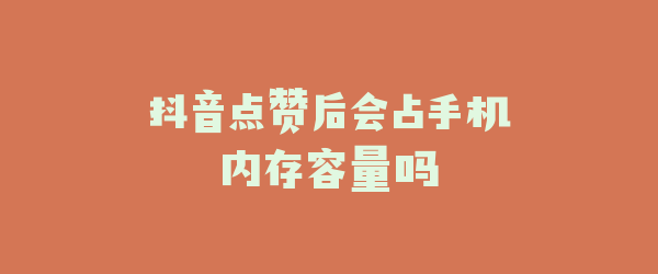 抖音点赞后会占手机内存容量吗