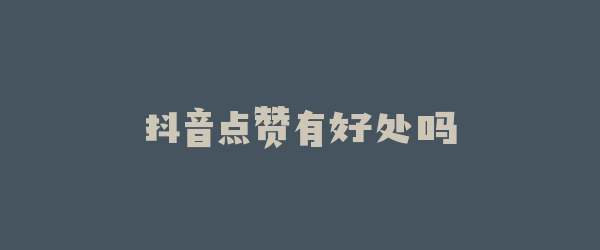 抖音点赞有好处吗
