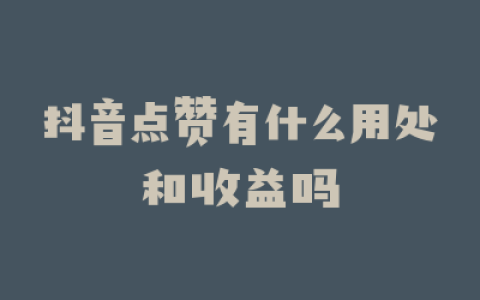 抖音点赞有什么用处和收益吗