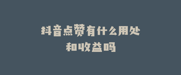抖音点赞有什么用处和收益吗