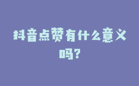 抖音点赞有什么意义吗?