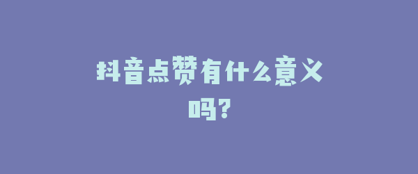 抖音点赞有什么意义吗?
