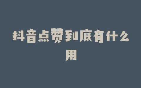 抖音点赞到底有什么用