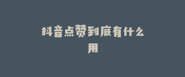 抖音点赞到底有什么用