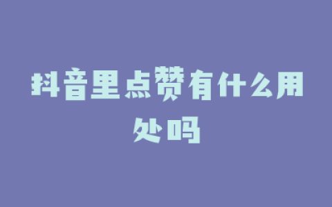 抖音里点赞有什么用处吗