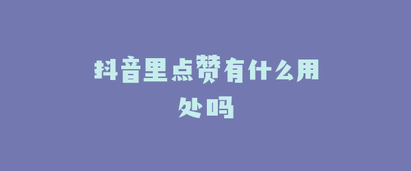 抖音里点赞有什么用处吗