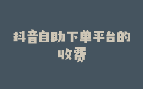 抖音自助下单平台的收费