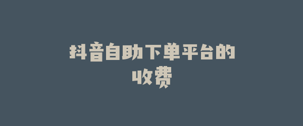 抖音自助下单平台的收费