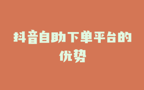 抖音自助下单平台的优势