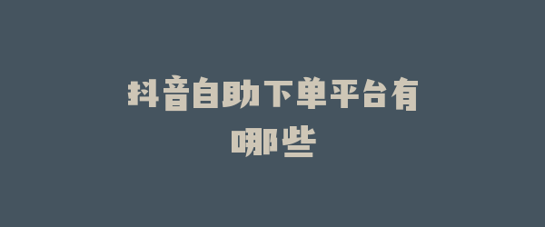 抖音自助下单平台有哪些