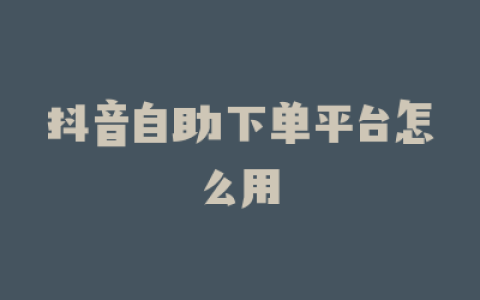 抖音自助下单平台怎么用
