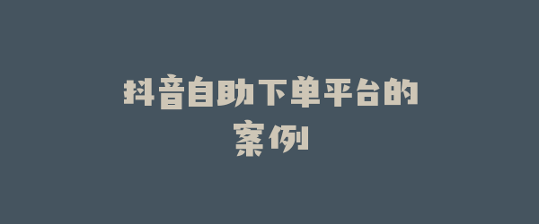 抖音自助下单平台的案例