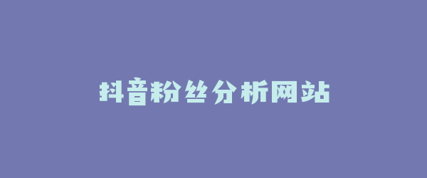 抖音粉丝分析网站