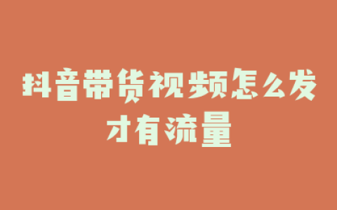 抖音带货视频怎么发才有流量