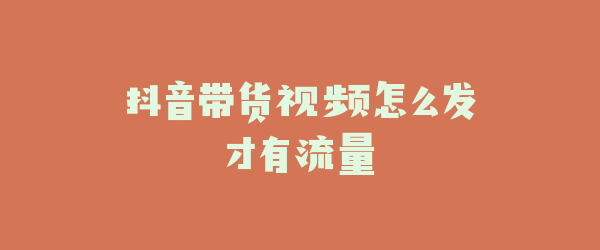 抖音带货视频怎么发才有流量