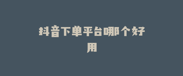 抖音下单平台哪个好用