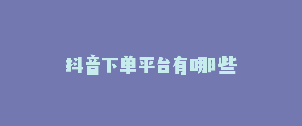 抖音下单平台有哪些