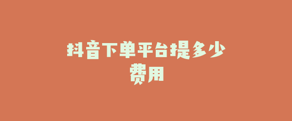 抖音下单平台提多少费用