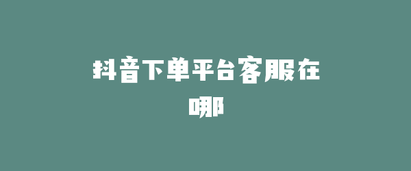 抖音下单平台客服在哪