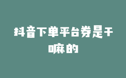 抖音下单平台券是干嘛的