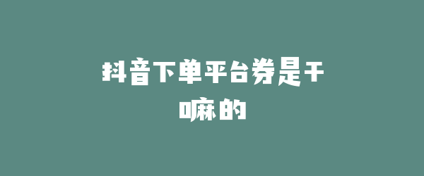 抖音下单平台券是干嘛的