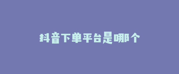 抖音下单平台是哪个