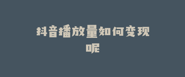 抖音播放量如何变现呢