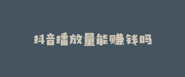 抖音播放量能赚钱吗