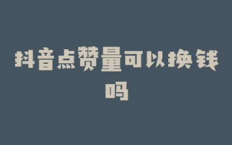 抖音点赞量可以换钱吗