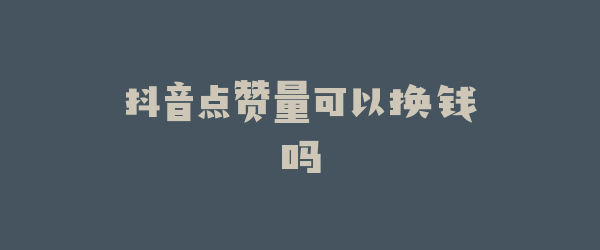 抖音点赞量可以换钱吗