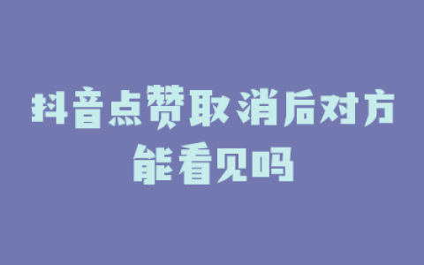 抖音点赞取消后对方能看见吗