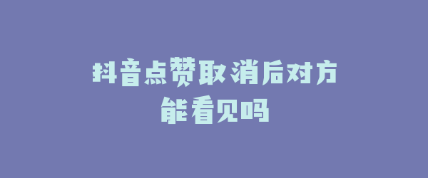 抖音点赞取消后对方能看见吗