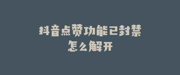抖音点赞功能已封禁怎么解开