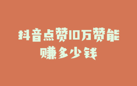 抖音点赞10万赞能赚多少钱