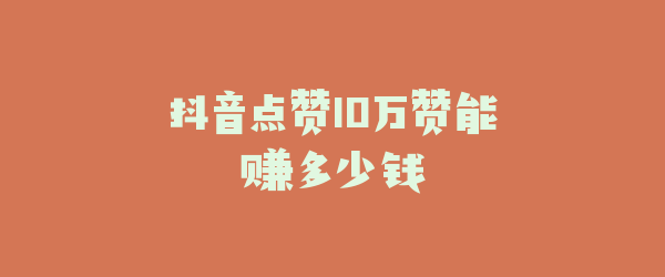 抖音点赞10万赞能赚多少钱