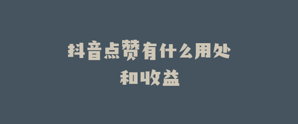 抖音点赞有什么用处和收益