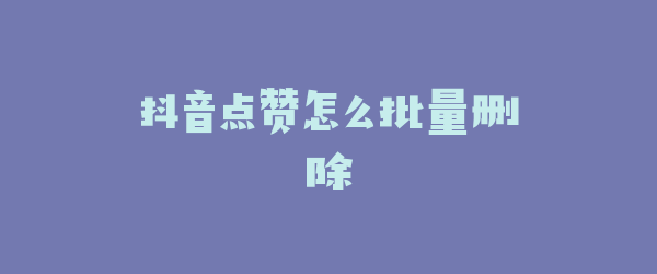 抖音点赞怎么批量删除