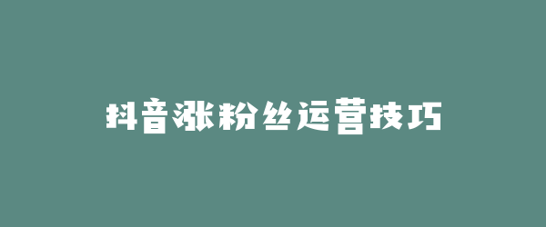 抖音涨粉丝运营技巧